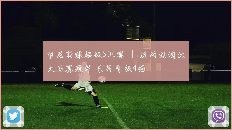 印尼羽球超级500赛 ｜ 连两站淘汰大马赛冠军 乐蒂晋级4强