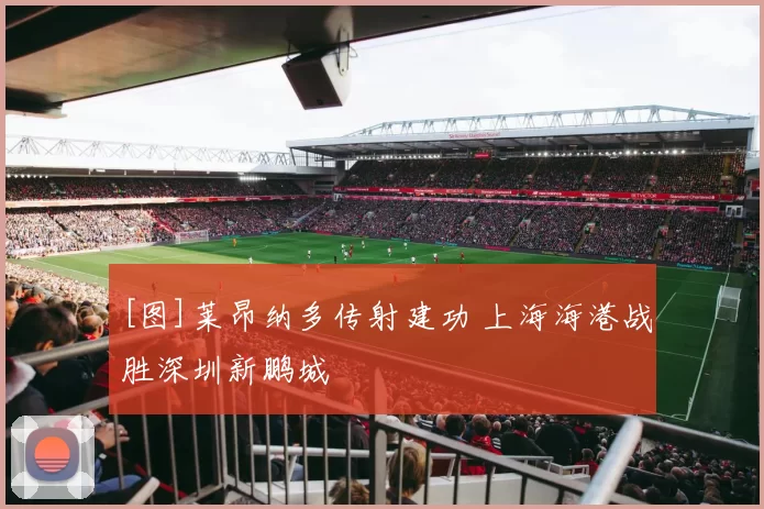 [图]莱昂纳多传射建功 上海海港战胜深圳新鹏城