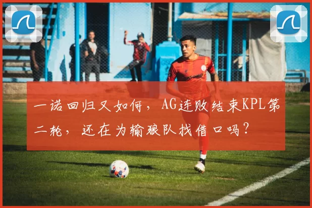 一诺回归又如何，AG连败结束KPL第二轮，还在为输狼队找借口吗？