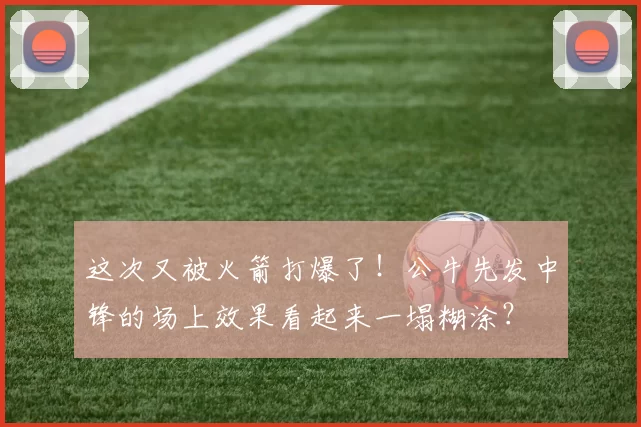 这次又被火箭打爆了！公牛先发中锋的场上效果看起来一塌糊涂？