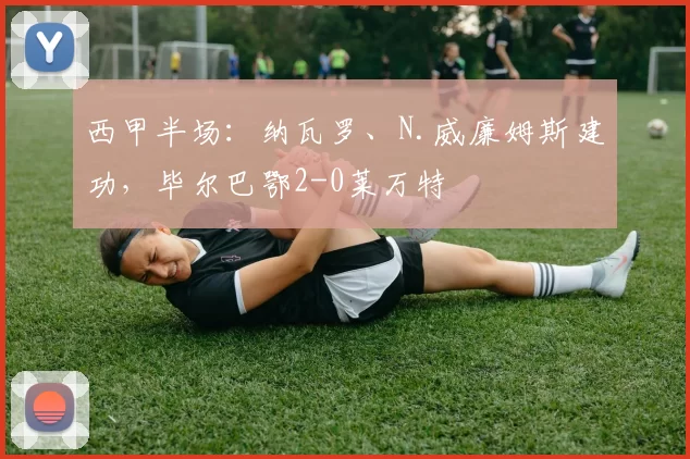 西甲半场：纳瓦罗、N.威廉姆斯建功，毕尔巴鄂2-0莱万特