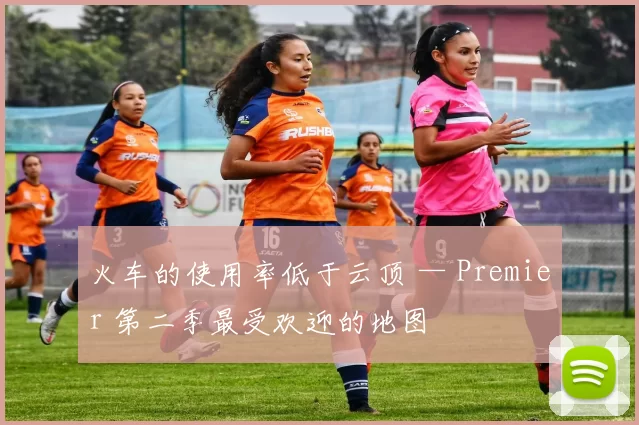 火车的使用率低于云顶 — Premier 第二季最受欢迎的地图