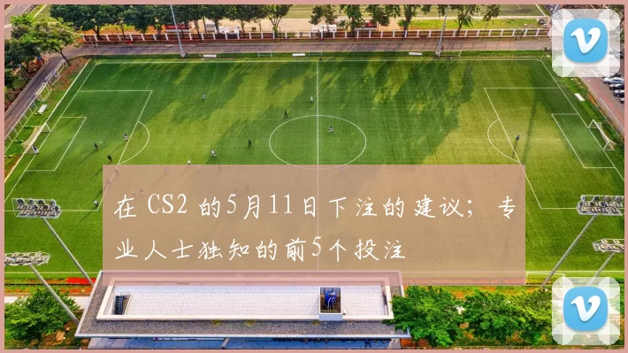 在 CS2 的5月11日下注的建议；专业人士独知的前5个投注