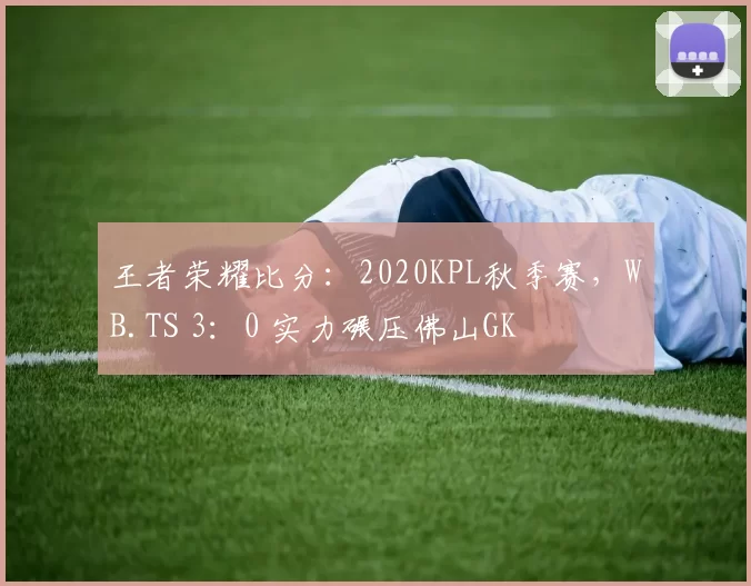 王者荣耀比分：2020KPL秋季赛，WB.TS 3：0 实力碾压佛山GK