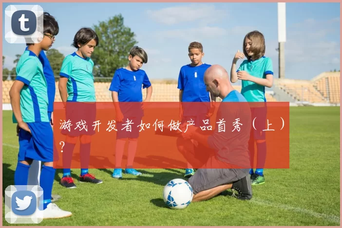 游戏开发者如何做产品首秀（上）？