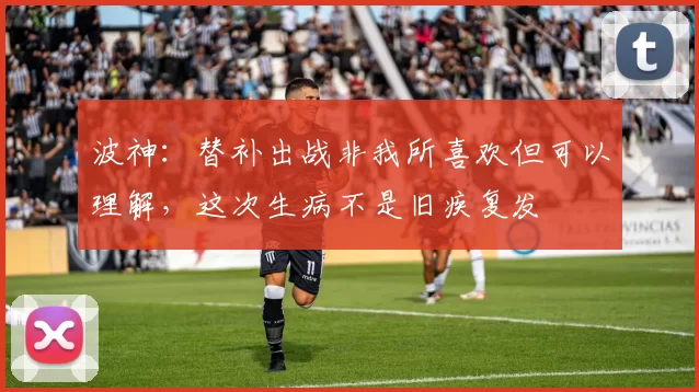 波神：替补出战非我所喜欢但可以理解，这次生病不是旧疾复发