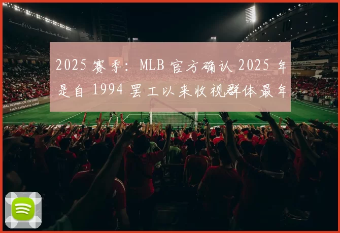 2025 赛季：MLB 官方确认 2025 年是自 1994 罢工以来收视群体最年轻的一年