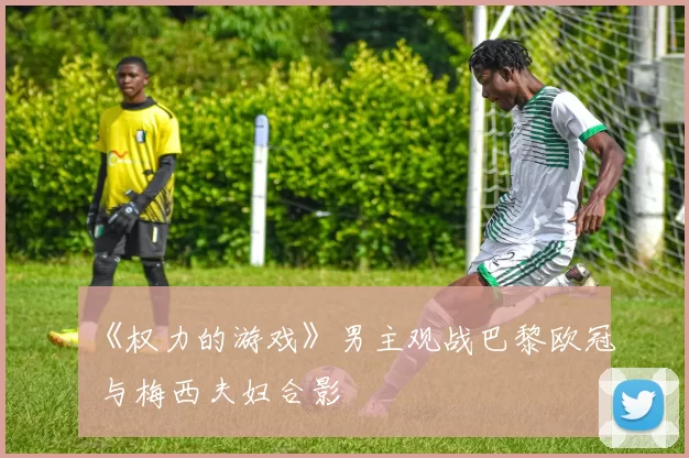 《权力的游戏》男主观战巴黎欧冠 与梅西夫妇合影