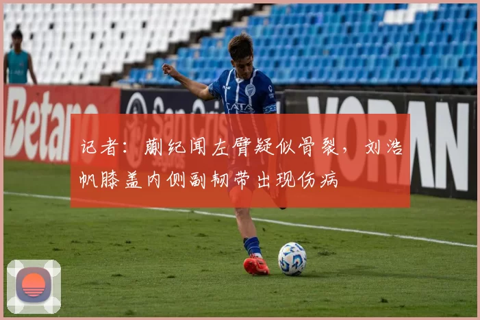 记者：蒯纪闻左臂疑似骨裂，刘浩帆膝盖内侧副韧带出现伤病