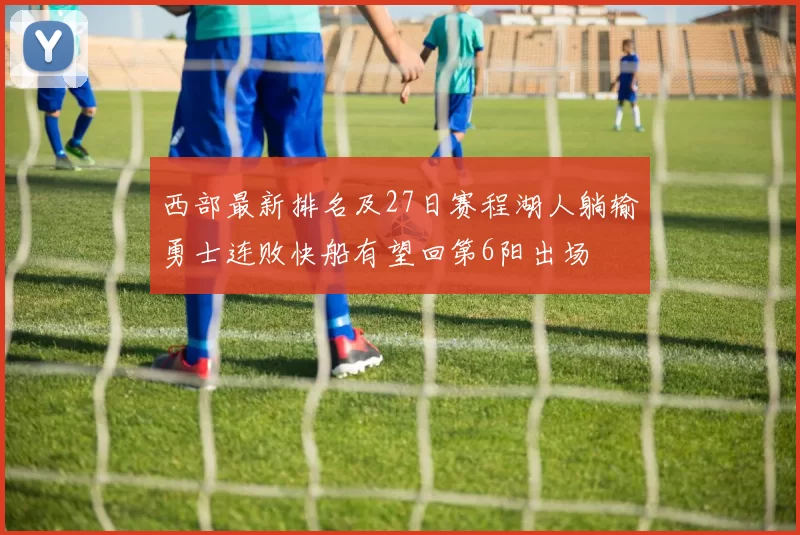 西部最新排名及27日赛程湖人躺输勇士连败快船有望回第6阳出场