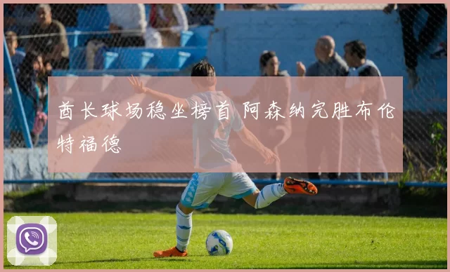 酋长球场稳坐榜首 阿森纳完胜布伦特福德