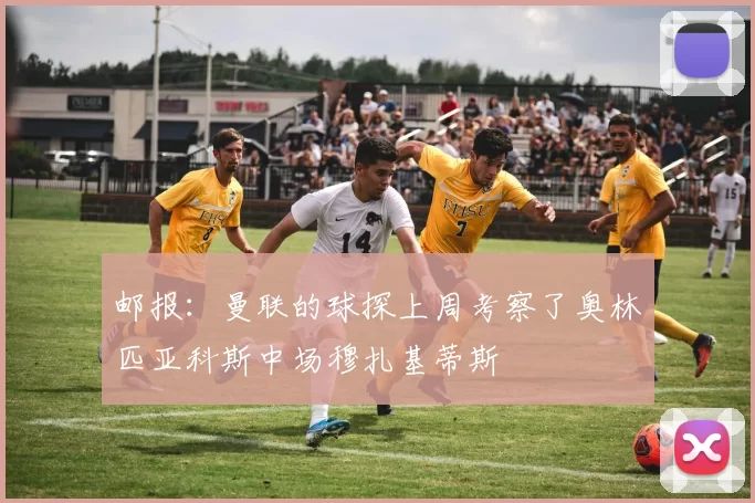 邮报：曼联的球探上周考察了奥林匹亚科斯中场穆扎基蒂斯