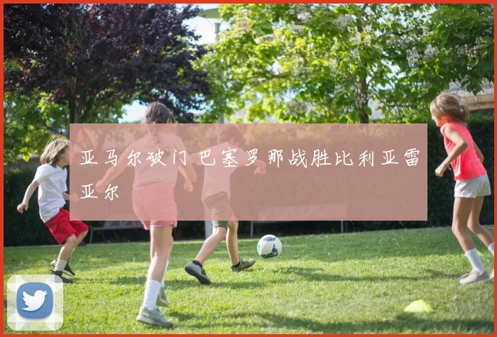 亚马尔破门 巴塞罗那战胜比利亚雷亚尔