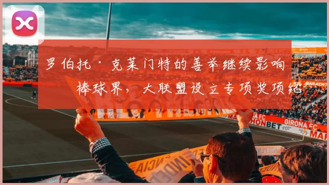 罗伯托·克莱门特的善举继续影响着棒球界，大联盟设立专项奖项纪念他