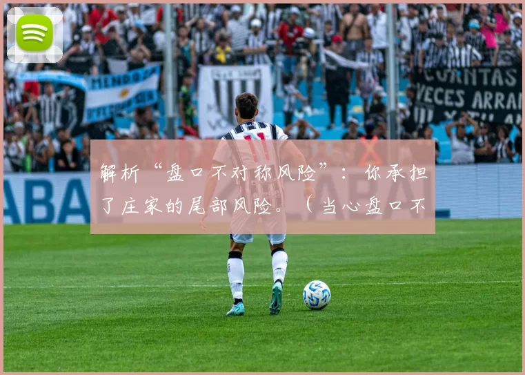 解析“盘口不对称风险”：你承担了庄家的尾部风险。（当心盘口不对称：庄家的尾部风险由你承担）