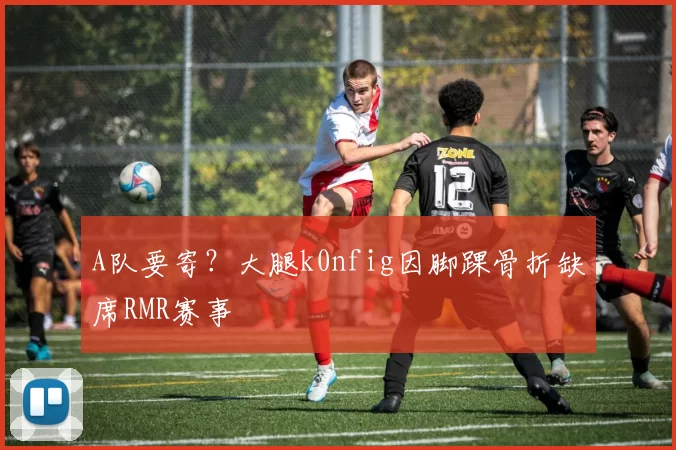 A队要寄？大腿k0nfig因脚踝骨折缺席RMR赛事