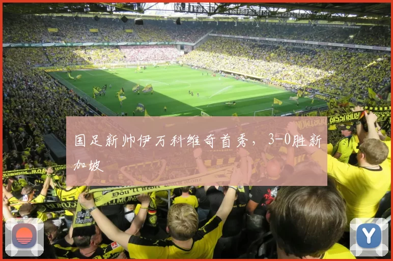 国足新帅伊万科维奇首秀，3-0胜新加坡