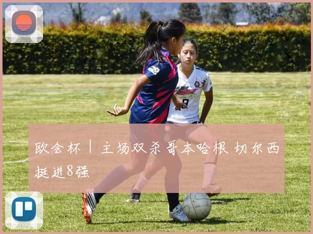 欧会杯｜主场双杀哥本哈根 切尔西挺进8强