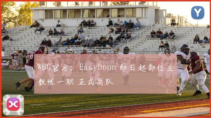 WBG官方：Easyhoon 即日起卸任主教练一职 正式离队