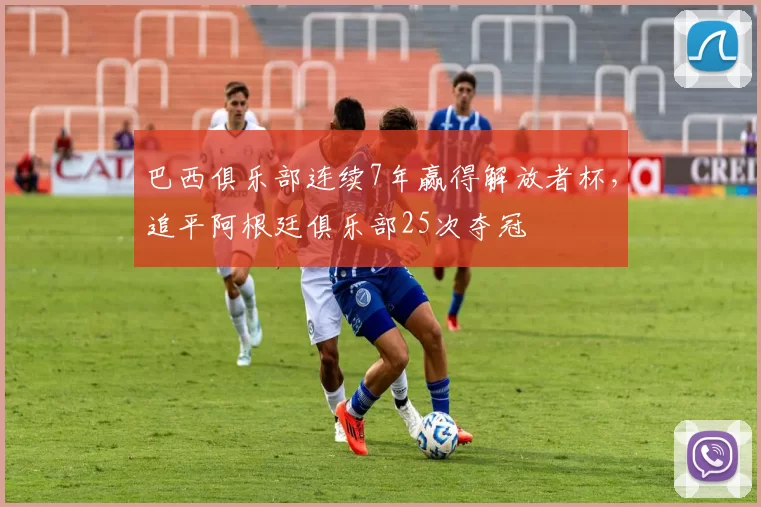 巴西俱乐部连续7年赢得解放者杯，追平阿根廷俱乐部25次夺冠