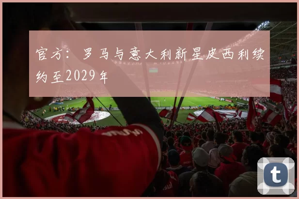 官方：罗马与意大利新星皮西利续约至2029年