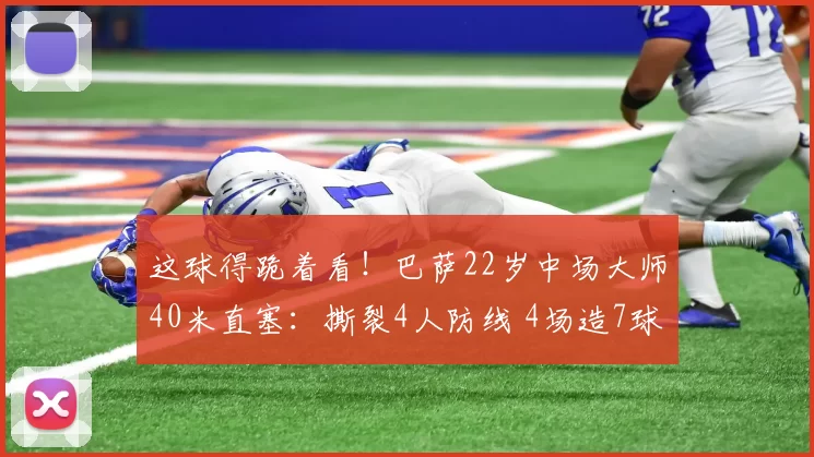这球得跪着看！巴萨22岁中场大师40米直塞：撕裂4人防线 4场造7球