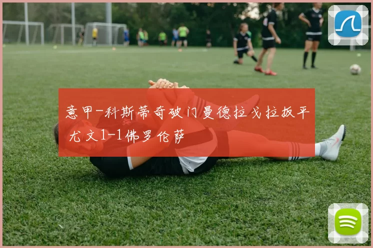 意甲-科斯蒂奇破门曼德拉戈拉扳平 尤文1-1佛罗伦萨