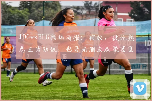 JDGvsBLG预热海报：宿敌，彼此熟悉互为劲敌，也是老朋友欢聚团圆