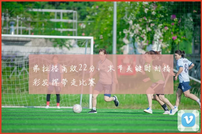 弗拉格高效22分，末节关键时刻精彩发挥带走比赛