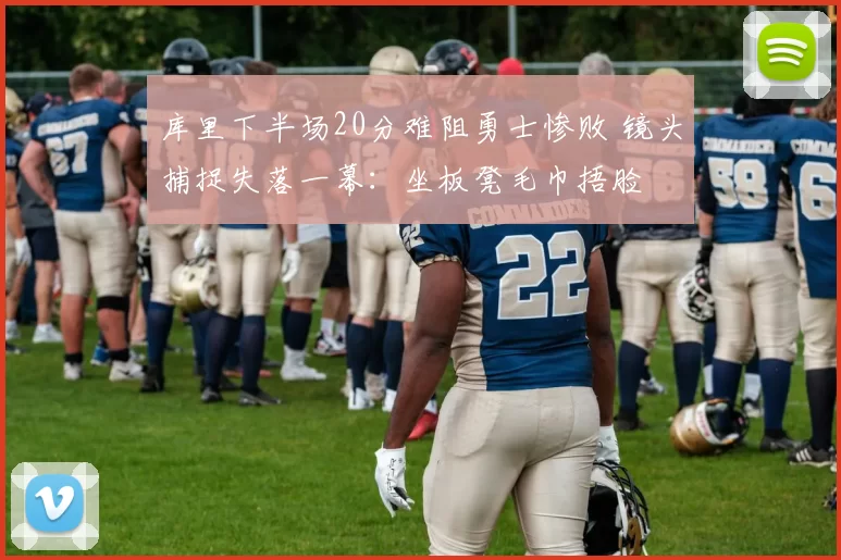 库里下半场20分难阻勇士惨败 镜头捕捉失落一幕：坐板凳毛巾捂脸