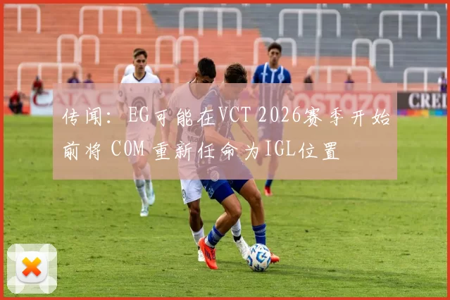 传闻：EG可能在VCT 2026赛季开始前将 C0M 重新任命为IGL位置