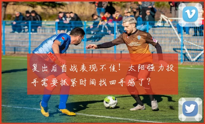 复出后首战表现不佳！太阳强力投手需要抓紧时间找回手感了？