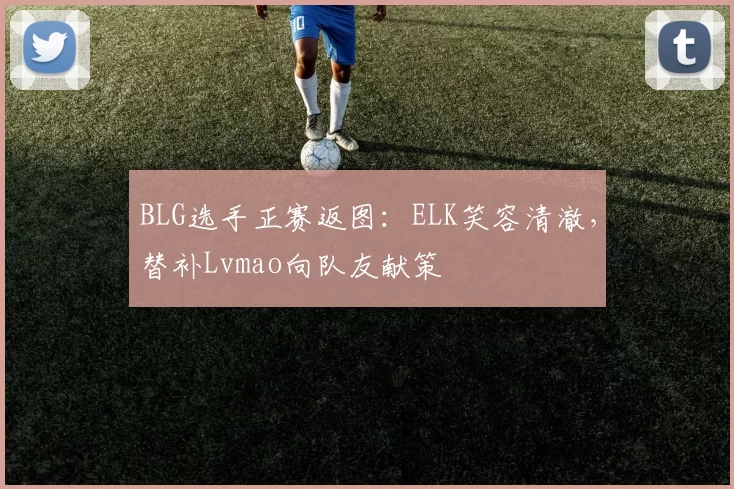 BLG选手正赛返图：ELK笑容清澈，替补Lvmao向队友献策