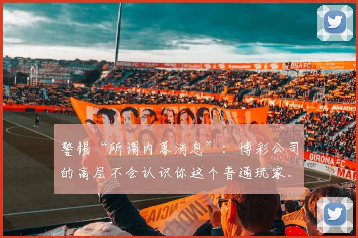 警惕“所谓内幕消息”：博彩公司的高层不会认识你这个普通玩家。（别信所谓内幕：博彩公司高层不可能认识普通玩家）