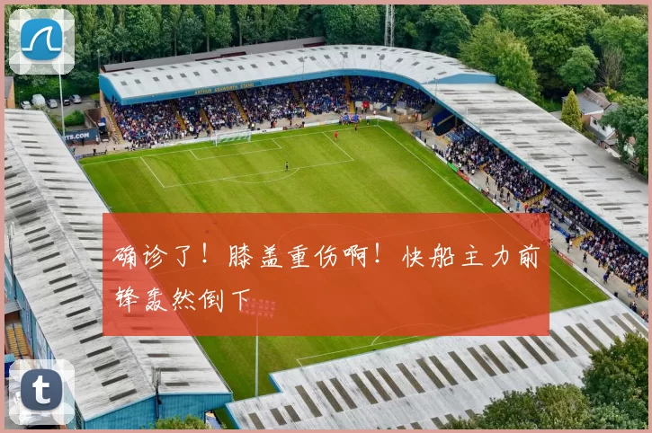 确诊了！膝盖重伤啊！快船主力前锋轰然倒下