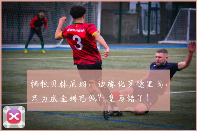 牺牲贝林厄姆，边缘化罗德里戈，只为成全姆巴佩？皇马错了！