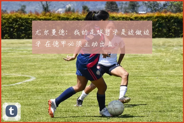 尤尔曼德：我的足球哲学是边做边学 在德甲必须主动出击