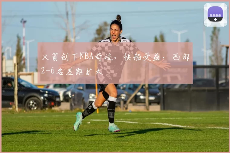 火箭创下NBA奇迹，快船受益，西部2-6名差距扩大