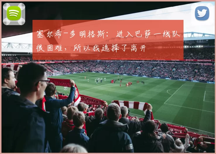 塞尔希-多明格斯：进入巴萨一线队很困难，所以我选择了离开