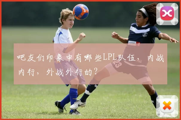 吧友们印象中有哪些LPL队伍，内战内行，外战外行的？
