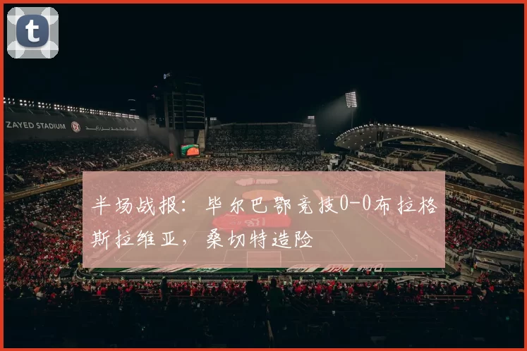 半场战报：毕尔巴鄂竞技0-0布拉格斯拉维亚，桑切特造险