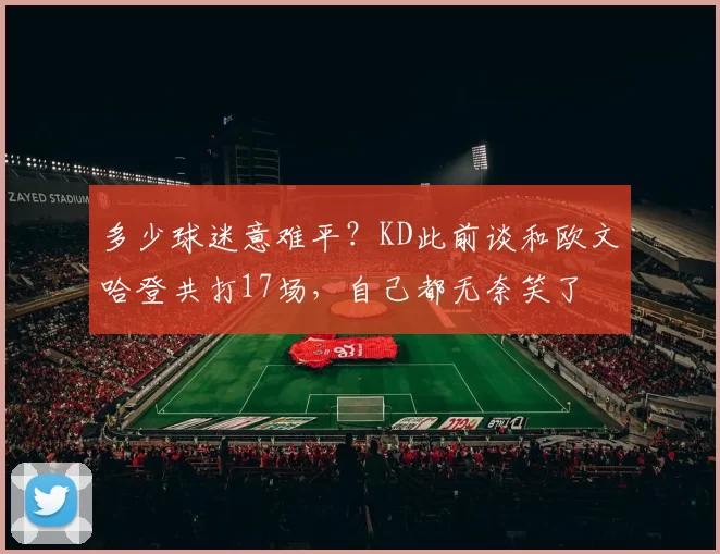 多少球迷意难平？KD此前谈和欧文哈登共打17场，自己都无奈笑了