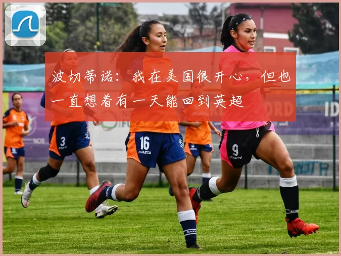 波切蒂诺：我在美国很开心，但也一直想着有一天能回到英超