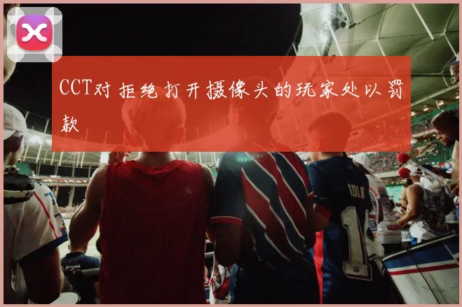 CCT对拒绝打开摄像头的玩家处以罚款