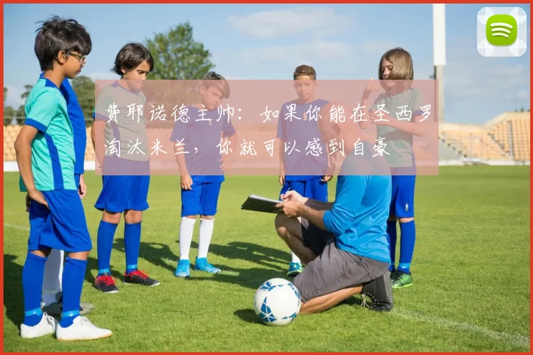 费耶诺德主帅：如果你能在圣西罗淘汰米兰，你就可以感到自豪