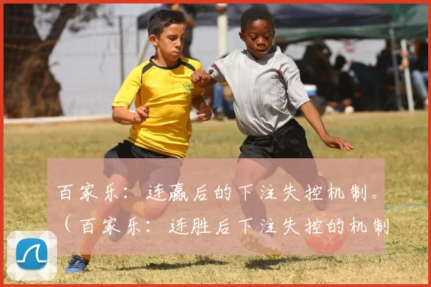 百家乐：连赢后的下注失控机制。（百家乐：连胜后下注失控的机制解析）