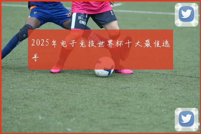 2025年电子竞技世界杯十大最佳选手
