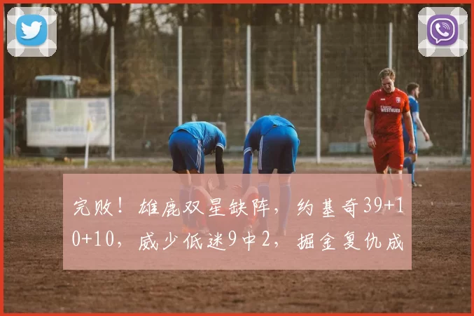 完败！雄鹿双星缺阵，约基奇39+10+10，威少低迷9中2，掘金复仇成功