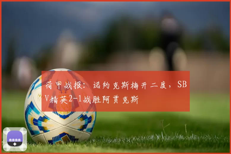 荷甲战报：诺约克斯梅开二度，SBV精英2-1战胜阿贾克斯