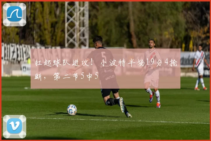 扛起球队进攻！小波特半场19分4抢断，第二节5中5